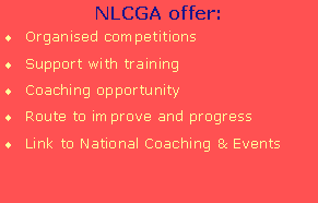 Text Box: NLCGA offer:Organised competitionsSupport with trainingCoaching opportunityRoute to improve and progressLink to National Coaching & Events